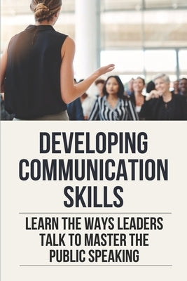 Developing Communication Skills: Learn The Ways Leaders Talk To Master The Public Speaking: Action Plan To Improve Communication Skills by Sobenes, Carlos