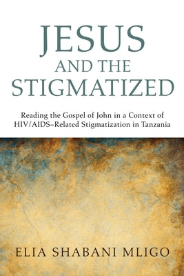Jesus and the Stigmatized: Reading the Gospel of John in a Context of Hiv/Aids-Related Stigmatization in Tanzania by Mligo, Elia Shabani