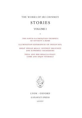 Stories I: The Earth-Illumination-Trumpets of Divinity's home - Illumination-experiences on Indian soil - Great Indian meals - India and her miracle-f by Chinmoy, Sri