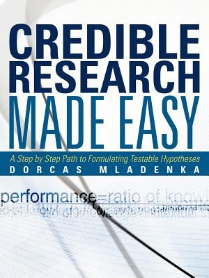 Credible Research Made Easy: A Step by Step Path to Formulating Testable Hypotheses by Mladenka, Dorcas