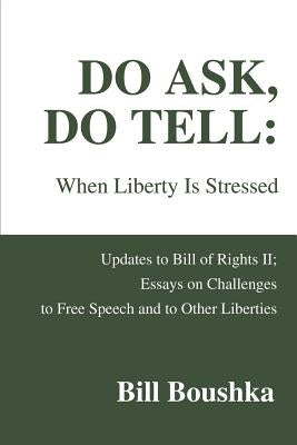 Do Ask, Do Tell: When Liberty Is Stressed: Updates to Bill of Rights II; Essays on Challenges to Free Speech and to Other Liberties by Boushka, Bill