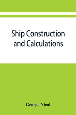 Ship construction and calculations, with numerous illustrations and examples for the use of officers of the mercantile marine, ship superintendents, d by Nicol, George