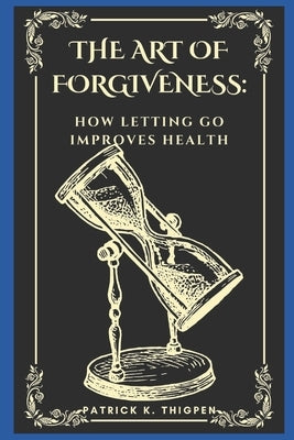 The Art of Forgiveness: How Letting Go Improves Health by Thigpen, Patrick K.
