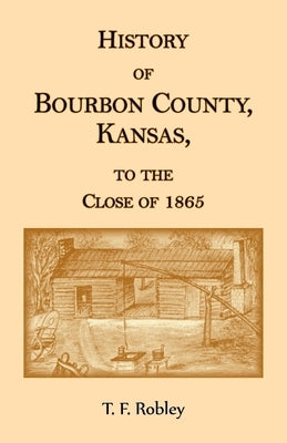 History of Bourbon County, Kansas, to the Close of 1865 by Robley, T. F.