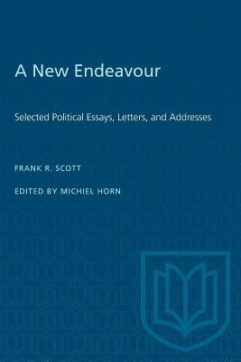 A New Endeavour: Selected Political Essays, Letters, and Addresses by Scott, Frank R.