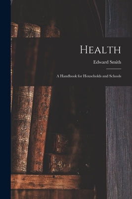 Health; a Handbook for Households and Schools by Smith, Edward 1818?-1874