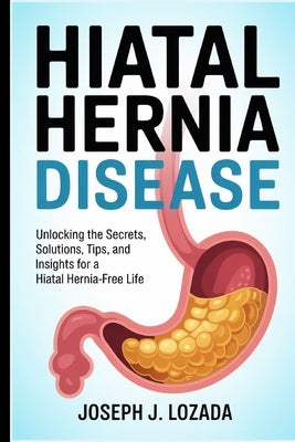Hiatal Hernia Disease: Unlocking the Secrets, Solutions, Tips, and Insights for a Hiatal Hernia-Free Life" by Lozada, Joseph J.