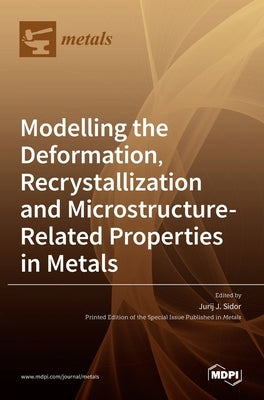 Modelling the Deformation, Recrystallization and Microstructure-Related Properties in Metals by J. Sidor, Jurij