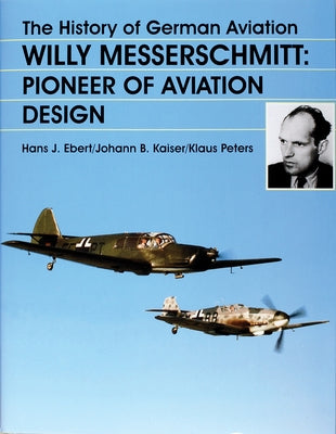 The History of German Aviation: Willy Messerschmitt - Pioneer of Aviation Design by Ebert/Kaiser/Peters