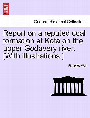 Report on a Reputed Coal Formation at Kota on the Upper Godavery River. [With Illustrations.] by Wall, Philip W.