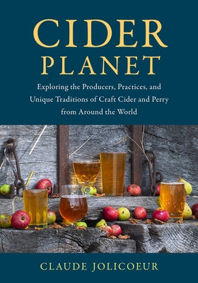 Cider Planet: Exploring the Producers, Practices, and Unique Traditions of Craft Cider and Perry from Around the World by Jolicoeur, Claude