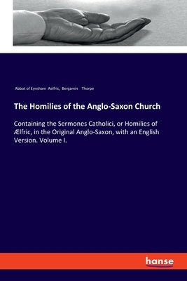 The Homilies of the Anglo-Saxon Church: Containing the Sermones Catholici, or Homilies of Ælfric, in the Original Anglo-Saxon, with an English Version by Thorpe, Benjamin