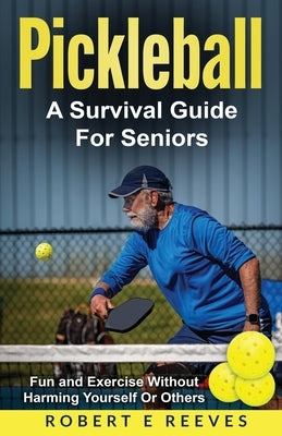Pickleball: The Survival Guide For Seniors by Reeves, Robert E.