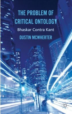 The Problem of Critical Ontology: Bhaskar Contra Kant by McWherter, D.