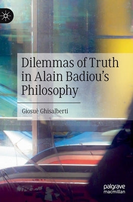 Dilemmas of Truth in Alain Badiou's Philosophy by Ghisalberti, Giosuè