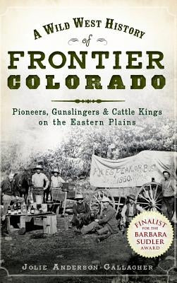 A Wild West History of Frontier Colorado: Pioneers, Gunslingers & Cattle Kings on the Eastern Plains by Gallagher, Jolie