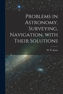 Problems in Astronomy, Surveying, Navigation, With Their Solutions by Jeans, H. W. (Henry William) 1806-1881