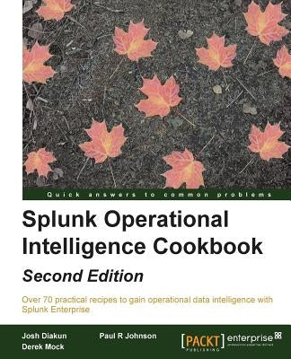 Splunk Operational Intelligence Cookbook - Second Edition: Transform Big Data into business-critical insights and rethink operational Intelligence wit by R. Johnson, Paul