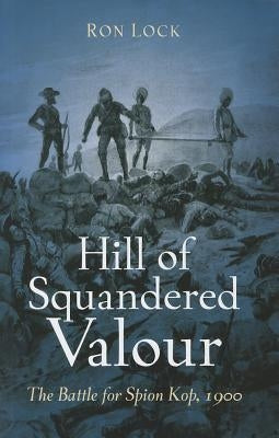 Hill of Squandered Valour: The Battle for Spion Kop, 1900 by Lock, Ron