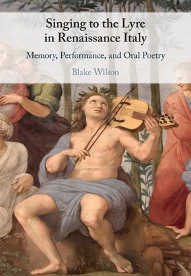 Singing to the Lyre in Renaissance Italy: Memory, Performance, and Oral Poetry by Wilson, Blake