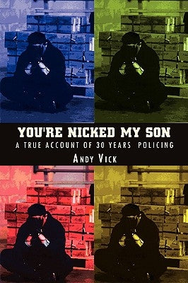 You're Nicked My Son: A True Account of 30 Years Policing by Vick, Andy