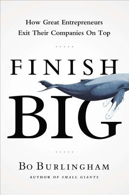 Finish Big: How Great Entrepreneurs Exit Their Companies on Top by Burlingham, Bo