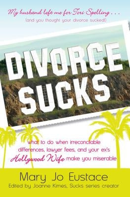 Divorce Sucks: What to Do When Irreconcilable Differences, Lawyer Fees, and Your Ex's Hollywood Wife Make You Miserable by Eustace, Mary Jo