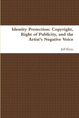 Identity Protection: Copyright, Right of Publicity, and the Artist's Negative Voice by Klein, Jeff
