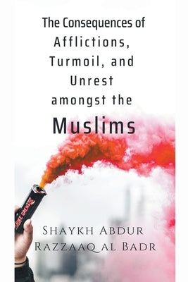 The Consequences of Afflictions, Turmoil, and Unrest Amongst the Muslims by Badr, Shaykh Abdur Razzaaq Al