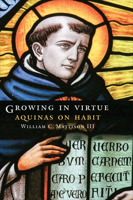 Growing in Virtue: Aquinas on Habit by Mattison, William C., III