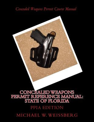 Concealed Weapons Permit Reference Manual: State of Florida: PPIA Edition by Weissberg, Michael W.