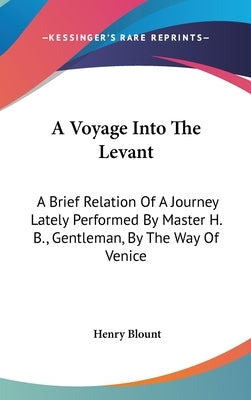 A Voyage Into The Levant: A Brief Relation Of A Journey Lately Performed By Master H. B., Gentleman, By The Way Of Venice by Blount, Henry