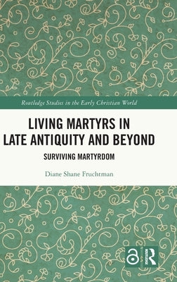 Living Martyrs in Late Antiquity and Beyond: Surviving Martyrdom by Fruchtman, Diane