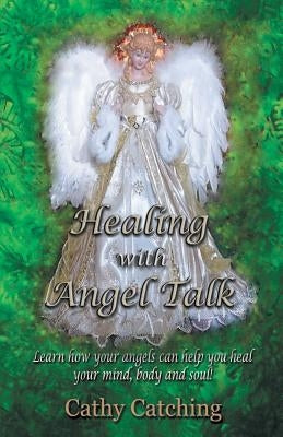 Healing with Angel Talk: Learn How Your Angels Can Help You Heal Your Mind, Body and Soul! by Catching, Cathy