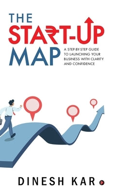 The Start-up Map: A Step-by-Step Guide to Launching Your Business with Clarity and Confidence by Dinesh Kar