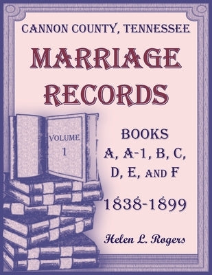 Cannon County, Tennessee Marriage Records, Books A, A-1, B, C, D, E, and F, 1838-1899, Volume 1 by Rogers, Helen