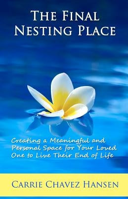 The Final Nesting Place: Creating a Meaningful and Personal Space for Your Loved One to Live Their End of Life by Chavez Hansen, Carrie