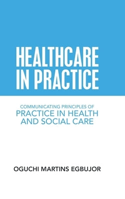 Healthcare in Practice: Communicating Principles of Practice in Health and Social Care by Egbujor, Oguchi Martins