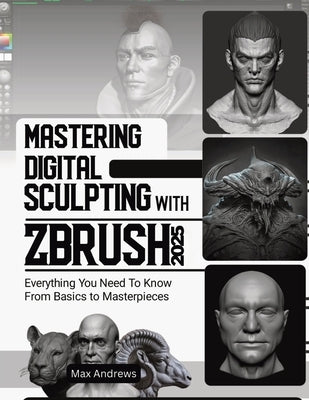 Mastering Digital Sculpting with ZBrush 2025: Everything You Need to Know From Basics to Masterpieces by Andrews, Max