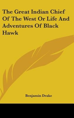 The Great Indian Chief Of The West Or Life And Adventures Of Black Hawk by Drake, Benjamin