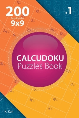 Calcudoku - 200 Easy Puzzles 9x9 (Volume 1) by Ken, K.