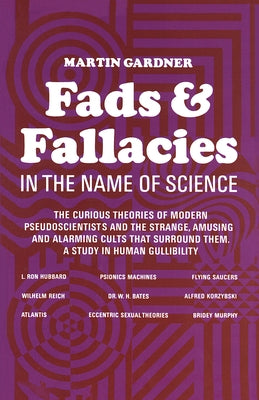 Fads and Fallacies in the Name of Science: The Curious Theories of Modern Pseudoscientists and the Strange, Amusing and Alarming Cults That Surround T by Gardner, Martin