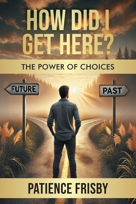 How Did I Get Here? The Power of Choices by Frisby, Patience
