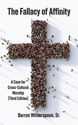 The Fallacy of Affinity: A Case for Cross-Cultural Worship (Third Edition) by Witherspoon, Barron, Sr.