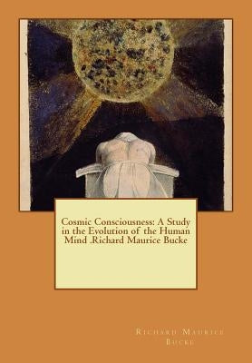 Cosmic Consciousness: A Study in the Evolution of the Human Mind .Richard Maurice Bucke by Maurice Bucke, Richard