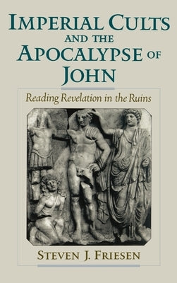 Imperial Cults and the Apocalypse of John: Reading Revelation in the Ruins by Friesen, Steven J.