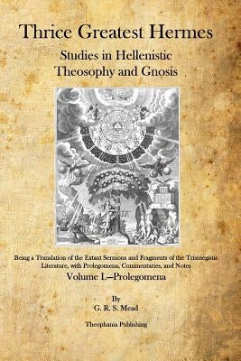 Thrice Greatest Hermes: Studies in Hellenistic Theosophy and Gnosis by Mead, G. R. S.
