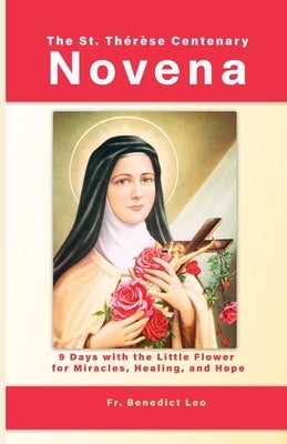The St. Thérèse Centenary Novena: 9 Days with the Little Flower for Miracles, Healing, and Hope by Leo, Benedict