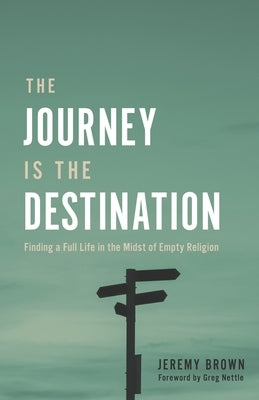 The Journey Is the Destination: Finding a Full Life in the Midst of Empty Religion by Nettle, Greg