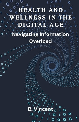 Health and Wellness in the Digital Age: Navigating Information Overload by Vincent, B.